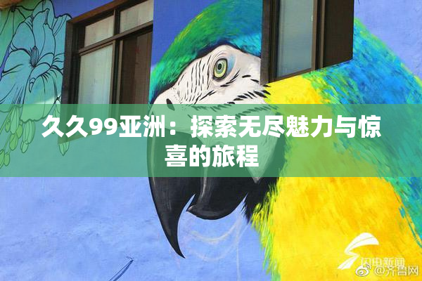 久久99亚洲：探索无尽魅力与惊喜的旅程