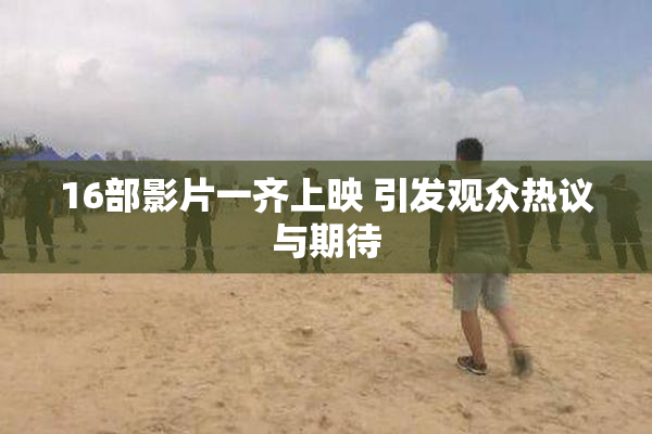 16部影片一齐上映 引发观众热议与期待