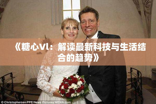 《糖心Vl：解读最新科技与生活结合的趋势》