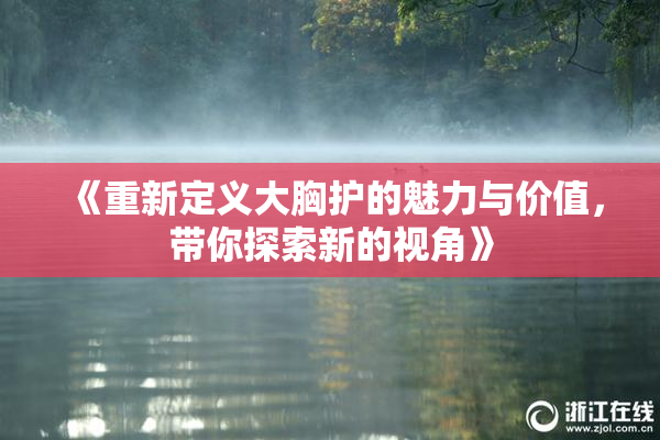 《重新定义大胸护的魅力与价值，带你探索新的视角》