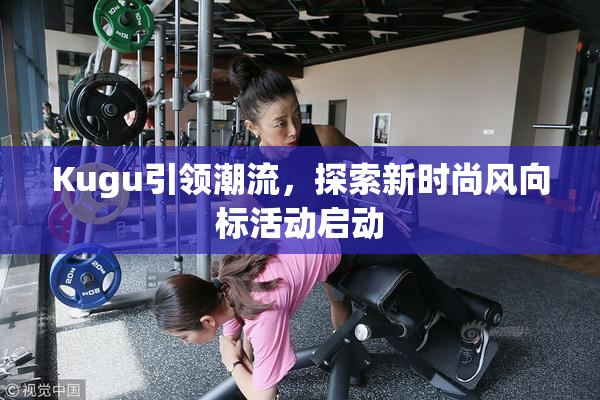 Kugu引领潮流，探索新时尚风向标活动启动