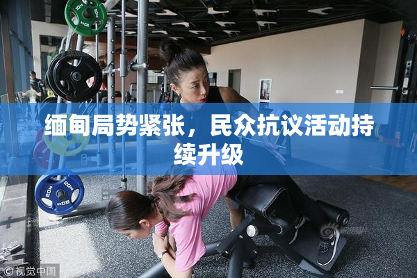 缅甸局势紧张，民众抗议活动持续升级