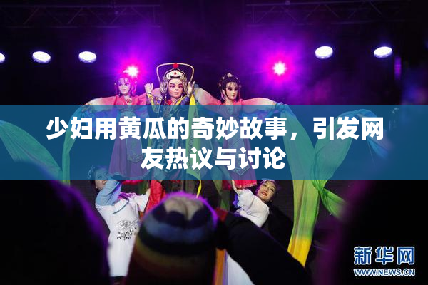 少妇用黄瓜的奇妙故事，引发网友热议与讨论