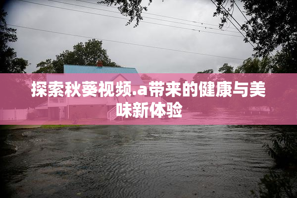 探索秋葵视频.a带来的健康与美味新体验