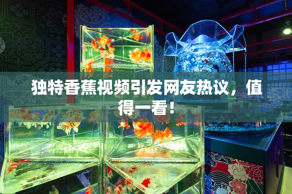 独特香蕉视频引发网友热议，值得一看！
