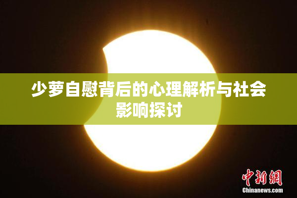 少萝自慰背后的心理解析与社会影响探讨