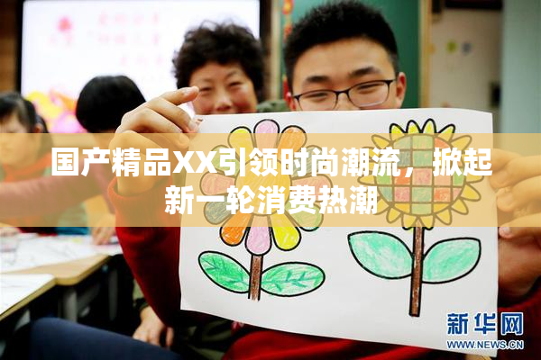 国产精品XX引领时尚潮流，掀起新一轮消费热潮