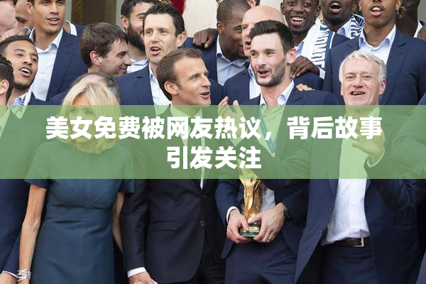 美女免费被网友热议，背后故事引发关注