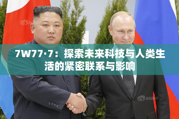 7W77·7：探索未来科技与人类生活的紧密联系与影响