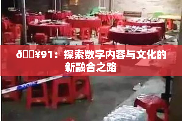 🔥91：探索数字内容与文化的新融合之路