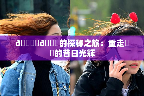 🔞‌🍌的探秘之旅：重走❌‌的昔日光辉