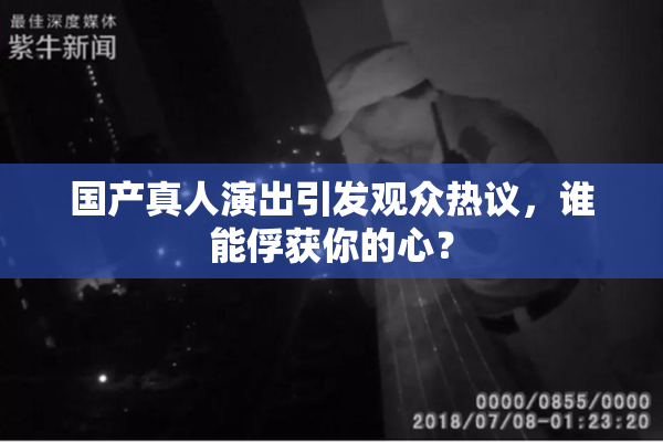 国产真人演出引发观众热议，谁能俘获你的心？