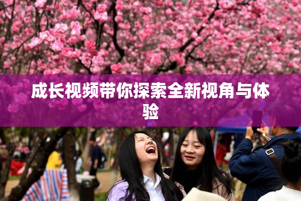 成长视频带你探索全新视角与体验