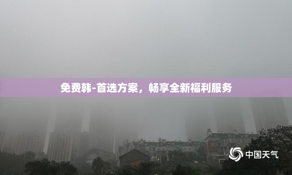 免费韩-首选方案，畅享全新福利服务