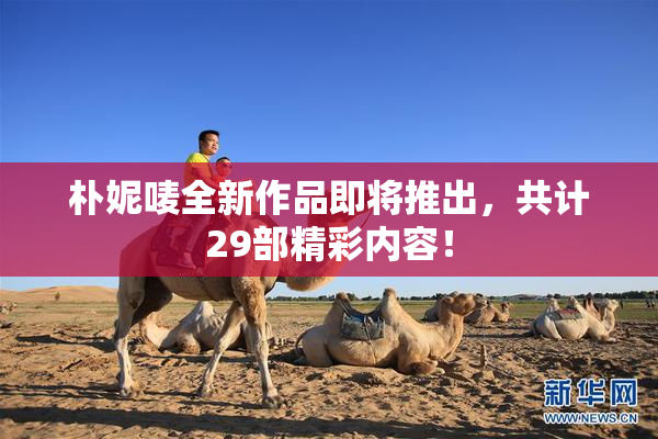朴妮唛全新作品即将推出，共计29部精彩内容！