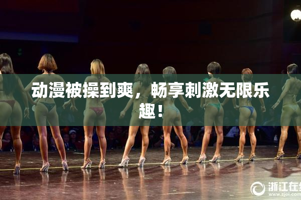 动漫被操到爽，畅享刺激无限乐趣！