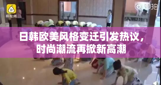 日韩欧美风格变迁引发热议，时尚潮流再掀新高潮