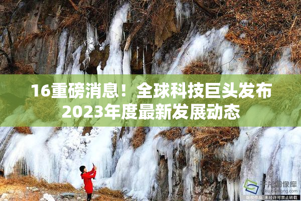 16重磅消息！全球科技巨头发布2023年度最新发展动态