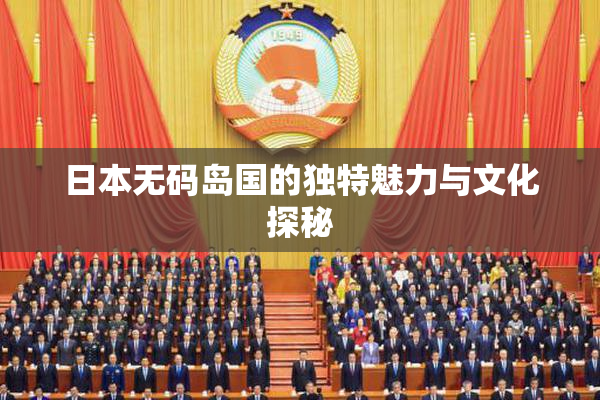 日本无码岛国的独特魅力与文化探秘