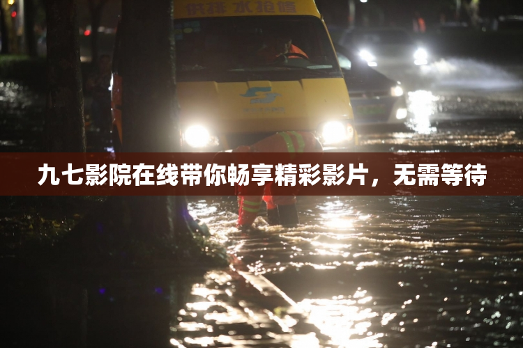 九七影院在线带你畅享精彩影片，无需等待
