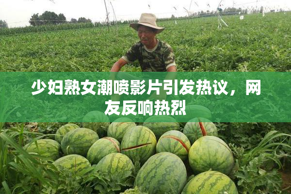 少妇熟女潮喷影片引发热议，网友反响热烈