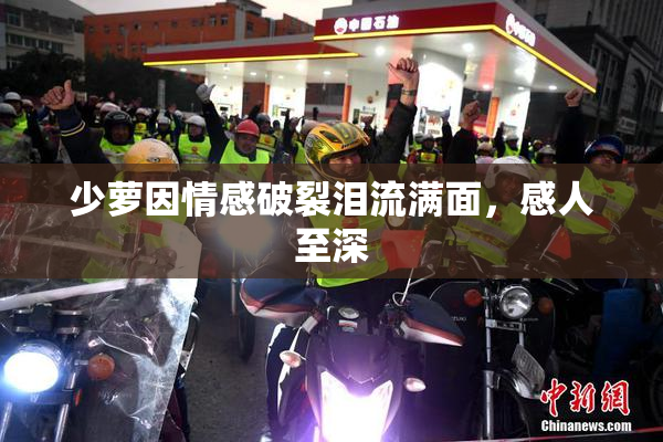 少萝因情感破裂泪流满面，感人至深