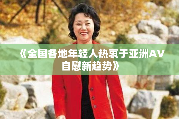 《全国各地年轻人热衷于亚洲AV自慰新趋势》