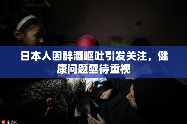 日本人因醉酒呕吐引发关注，健康问题亟待重视