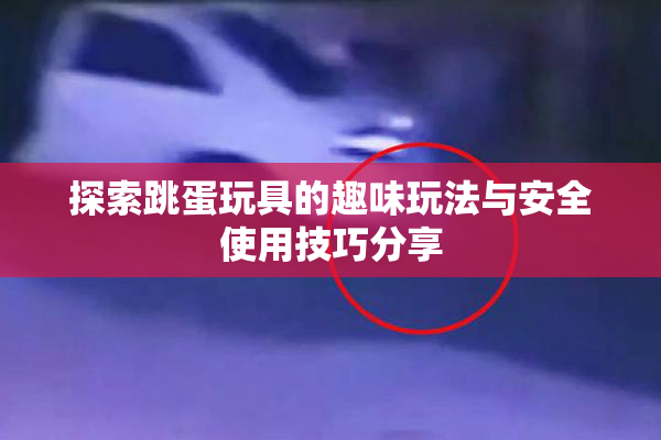 探索跳蛋玩具的趣味玩法与安全使用技巧分享