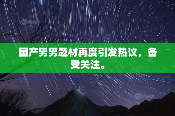 国产男男题材再度引发热议，备受关注。