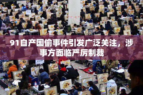 91自产国偷事件引发广泛关注，涉事方面临严厉制裁