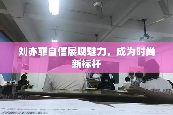 刘亦菲自信展现魅力，成为时尚新标杆