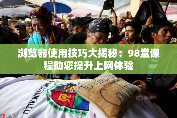 浏览器使用技巧大揭秘：98堂课程助您提升上网体验
