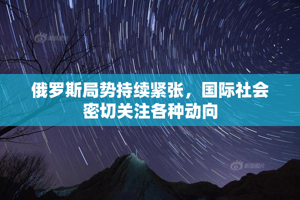 俄罗斯局势持续紧张，国际社会密切关注各种动向