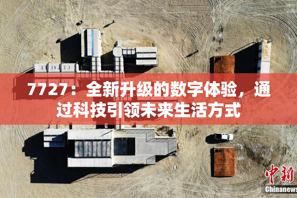 7727：全新升级的数字体验，通过科技引领未来生活方式