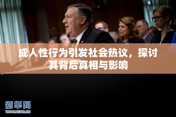 成人性行为引发社会热议，探讨其背后真相与影响