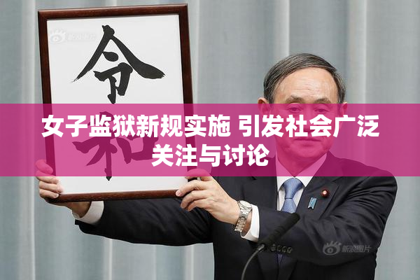 女子监狱新规实施 引发社会广泛关注与讨论