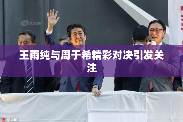 王雨纯与周于希精彩对决引发关注