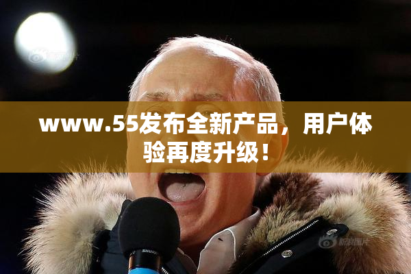 www.55发布全新产品，用户体验再度升级！