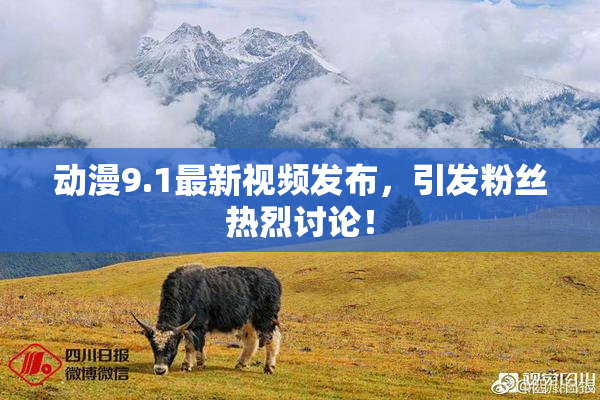 动漫9.1最新视频发布，引发粉丝热烈讨论！