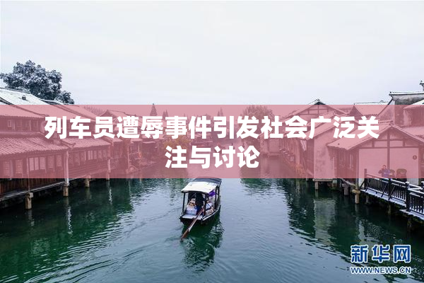 列车员遭辱事件引发社会广泛关注与讨论