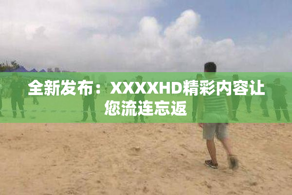 全新发布：XXXXHD精彩内容让您流连忘返