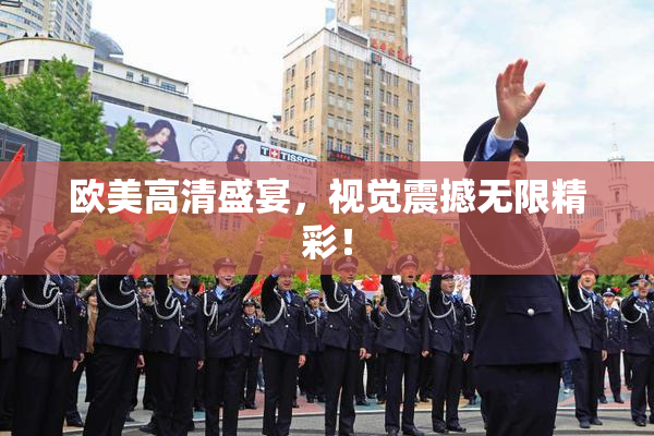欧美高清盛宴，视觉震撼无限精彩！