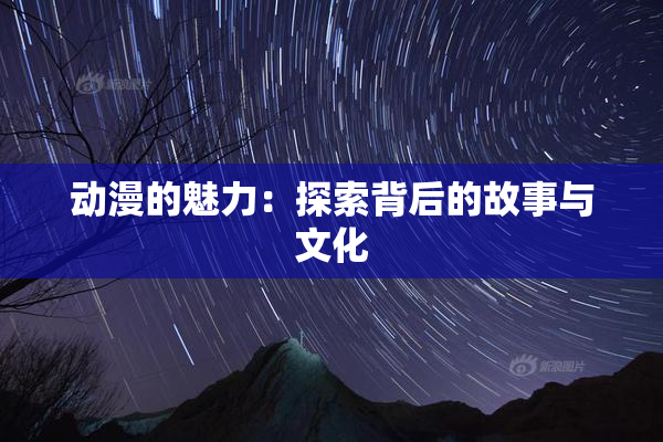 动漫的魅力：探索背后的故事与文化