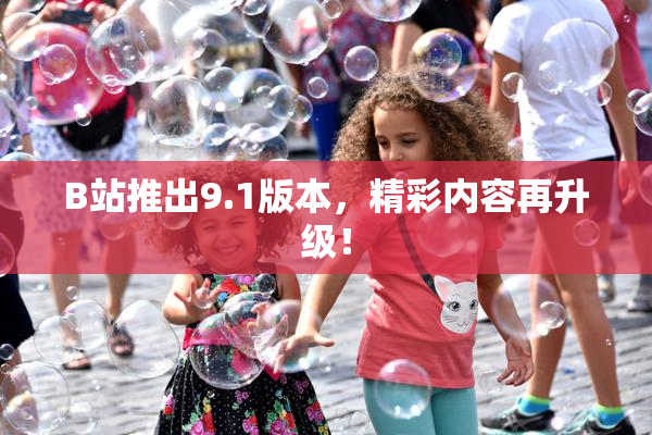 B站推出9.1版本，精彩内容再升级！