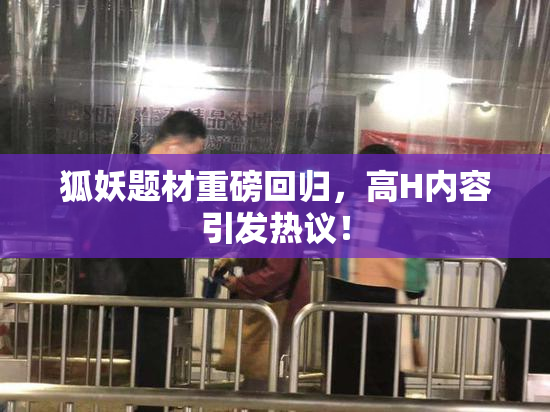 狐妖题材重磅回归，高H内容引发热议！