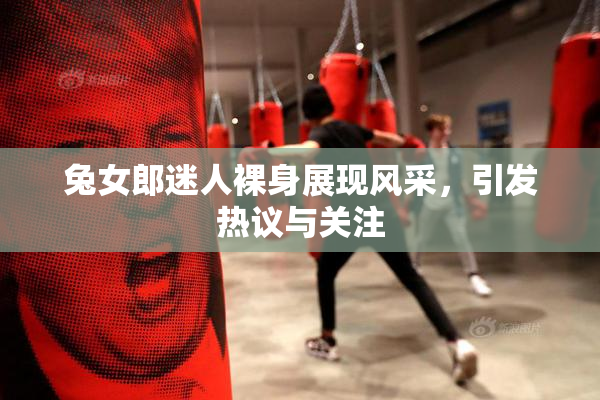 兔女郎迷人裸身展现风采，引发热议与关注