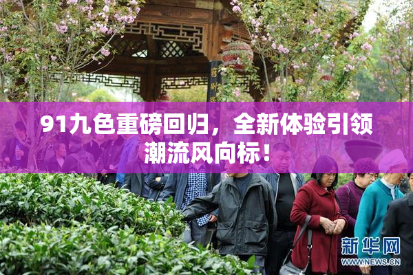 91九色重磅回归，全新体验引领潮流风向标！