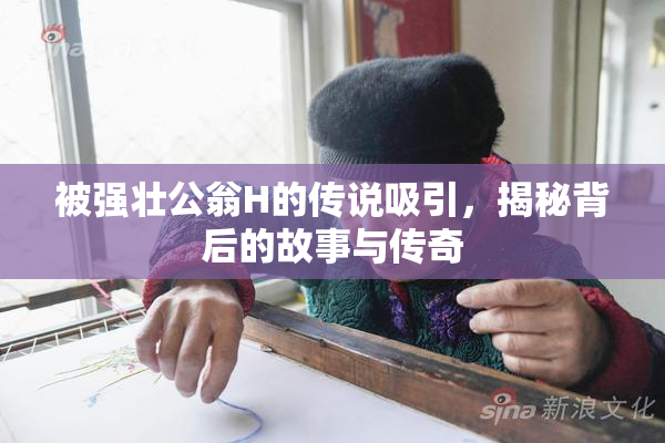 被强壮公翁H的传说吸引，揭秘背后的故事与传奇
