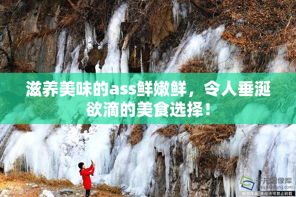 滋养美味的ass鲜嫩鲜，令人垂涎欲滴的美食选择！